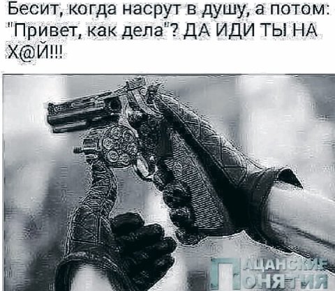 Бесит, когда насрут в душу, а потом: "Привет, как дела"? ДА ИДИ ТЫ НА A