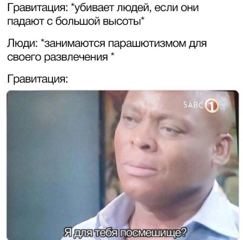 Гравитация: *убивает людей, если они падают с большой высоты" Люди: *занимаются парашютизмом для своего развлечения Гравитация: 4, a А, посмешище?
