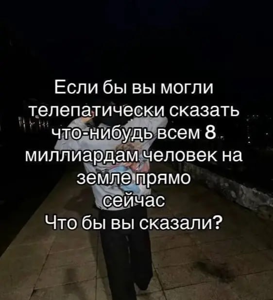 Если бы вы могли телепатически сказать что-нибудь всем 8. миллиардам человек на земле прямо сейчас Что бы вы сказали?