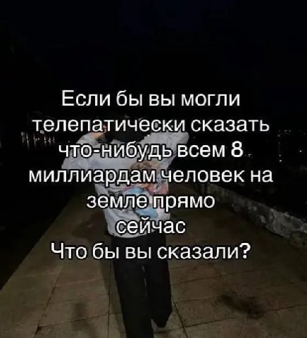 Если бы вы могли телепатически сказать что-нибудь всем 8. миллиардам человек на земле прямо сейчас Что бы вы сказали?