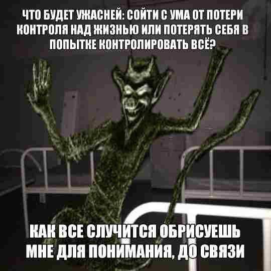 ЧТО БУДЕТ УЖАСНЕИ: СОИТИ С УМА ОТ ПОТЕРИ КОНТРОЛЯ НАД ЖИЗНЬЮ ИЛН ПОТЕРЯТЬ СЕБЯ В ПОПЫТКЕ КОНТРОЛИРОВАТЬ ВСЕ? КАН ВСЕ СЛУЧИТСЯ ОБРИСУЕШЬ МНЕ ДЛЯ ПОНИМАНИЯ, A СВЯЗИ