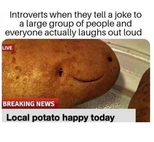 Introverts when they tell a joke to a large group of people and everyone actually laughs out loud LIVE У BREAKING NEWS Local potato happy today