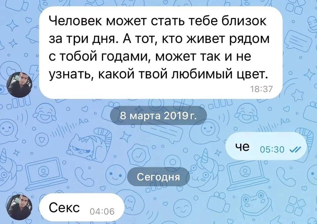 Человек может стать тебе близок за три дня. А TOT, кто живет рядом стобой годами, может так и не Узнать, какой твой любимый цвет. 2 18:37 С 5) 8 марта С о HE 05:30 О о a о 6) Секс A