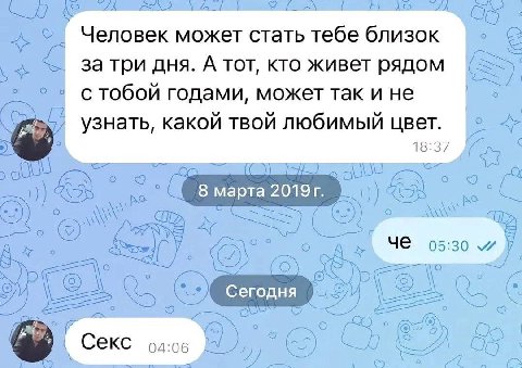 Человек может стать тебе близок за три дня. А TOT, кто живет рядом стобой годами, может так и не Узнать, какой твой любимый цвет. 2 18:37 С 5) 8 марта С о HE 05:30 О о a о 6) Секс A