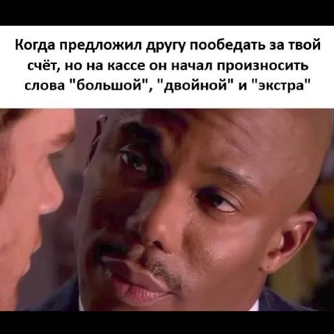 Когда предложил другу пообедать за твой счёт, но на кассе он начал произносить слова "большой", "двойной" и "экстра" 2 у 4