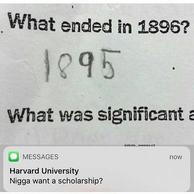 What ended 1896? What was significant MESSAGES now Harvard University Nigga want a scholarship?