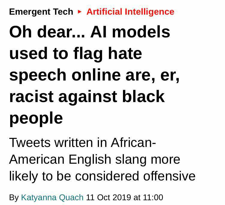Emergent Tech Artificial Intelligence dear... models used to flag hate speech online are, racist against black people Tweets written in African- American English slang more likely to be considered off