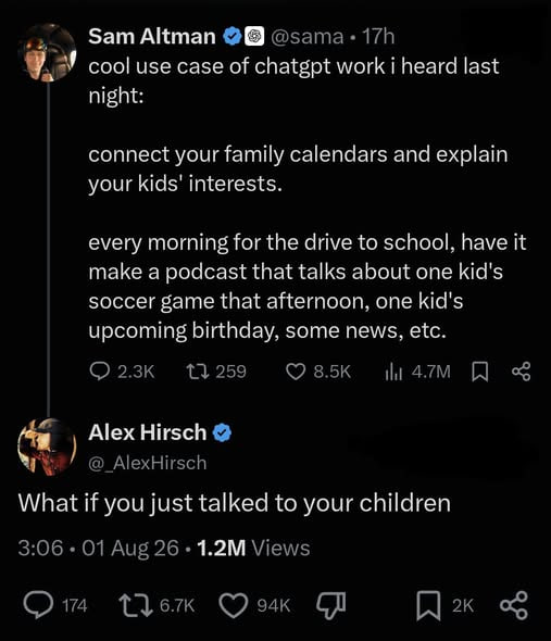 Sam Altman @sama cool use case of chatgpt work i heard last night: connect your family calendars and explain your kids' interests. every morning for the drive to school, have it make a podcast that ta