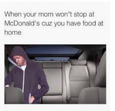 When your mom won't stop at McDonald's cuz you nave food at home