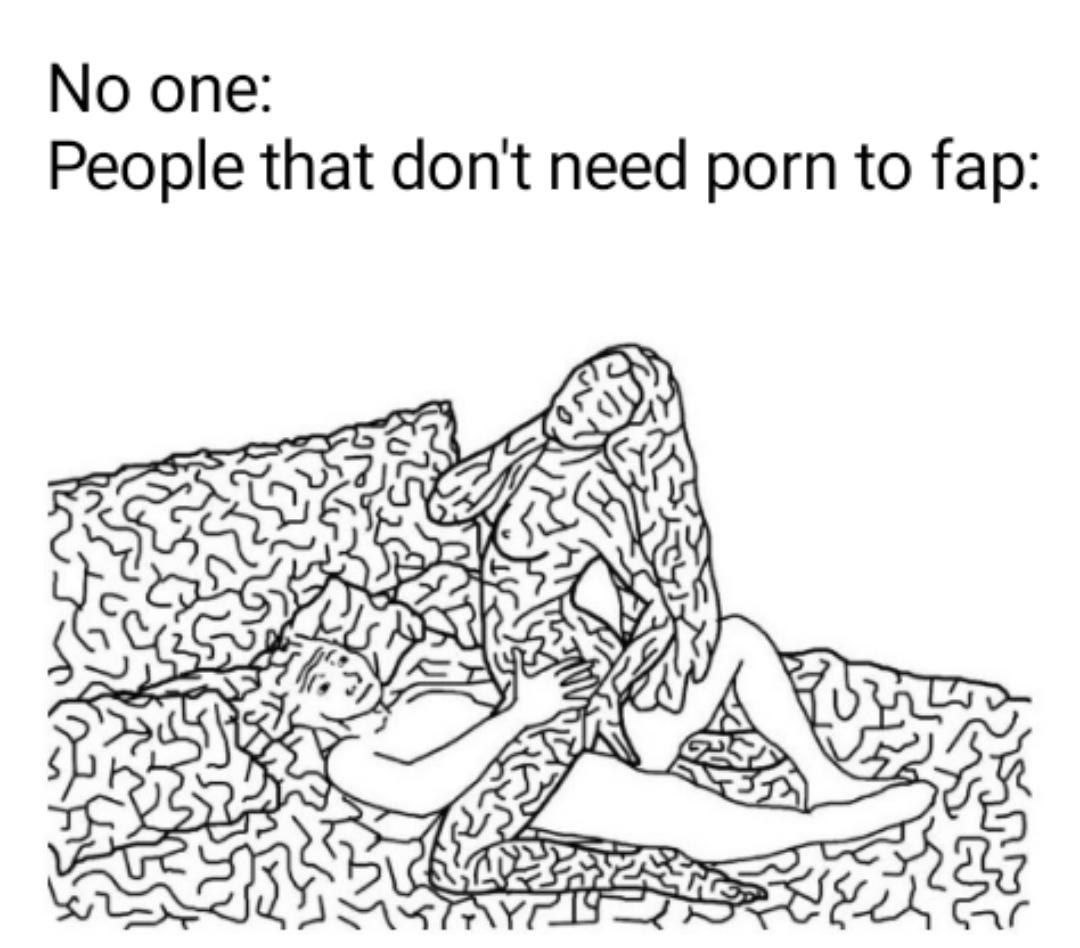 опе: People that don't need porn to fap A