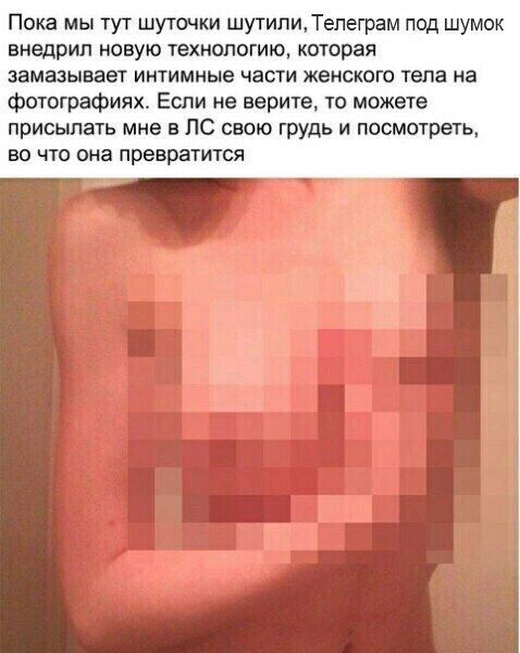Пока мы тут шуточки шутили, Телеграм под шумок внедрил новую технологию, которая замазывает интимные части женского тела на фотографиях. Если не верите, то можете присылать мне в свою грудь и посмотре