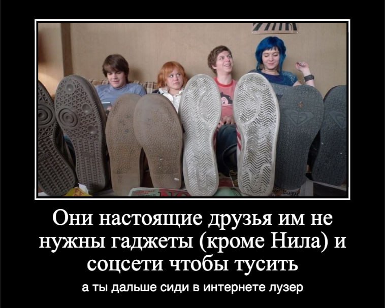 Они настоящие друзья не нужны гаджеты (кроме Нила) и соцсети чтобы тусить а ты дальше сиди в интернете лузер
