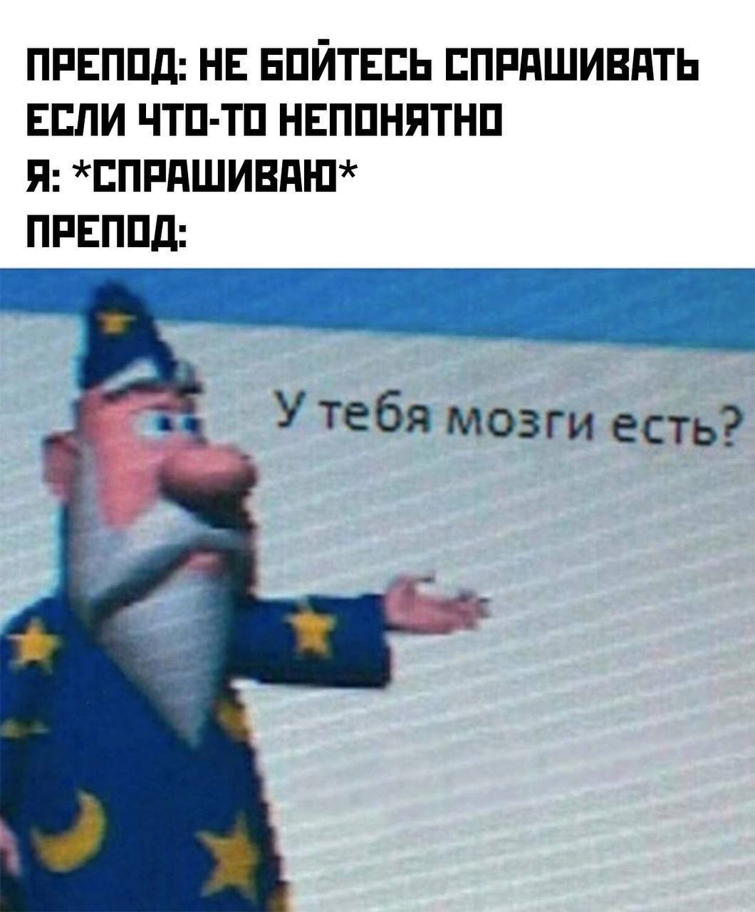 ПРЕПОД: НЕ БОЙТЕСЬ СПРАШИВАТЬ ЕСЛИ ЧТО-ТО НЕПОНЯТНО Я: ПРЕПОД: Утебя мозги есть?
