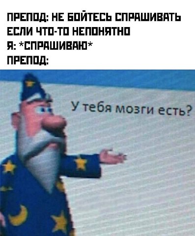 ПРЕПОД: НЕ БОЙТЕСЬ СПРАШИВАТЬ ЕСЛИ ЧТО-ТО НЕПОНЯТНО Я: ПРЕПОД: Утебя мозги есть?