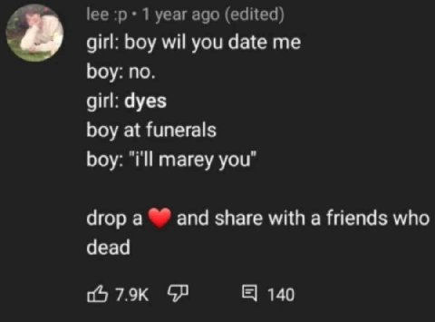 lee 1 year ago (edited) girl: boy wil you date me boy: no. girl: dyes boy at funerals boy: “i'll marey you" drop a and share with a friends who dead 6 79к 140