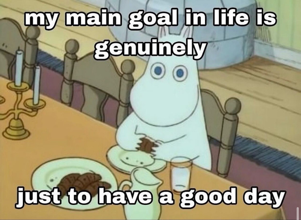 my main goal in life is genuinely a good day