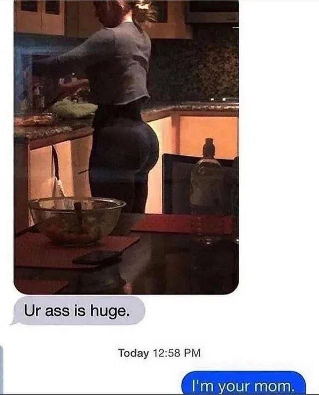 ass is huge. Today 12:58 your mom.