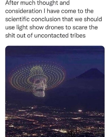 After much thought ana consideration have come to the scientific conclusion that we should use light show drones to scare the shit out of uncontacted tribes