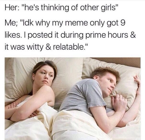 Her: "he's thinking of other girls" Me; "Idk why my meme only got 9 likes. posted it during prime hours it was relatable."