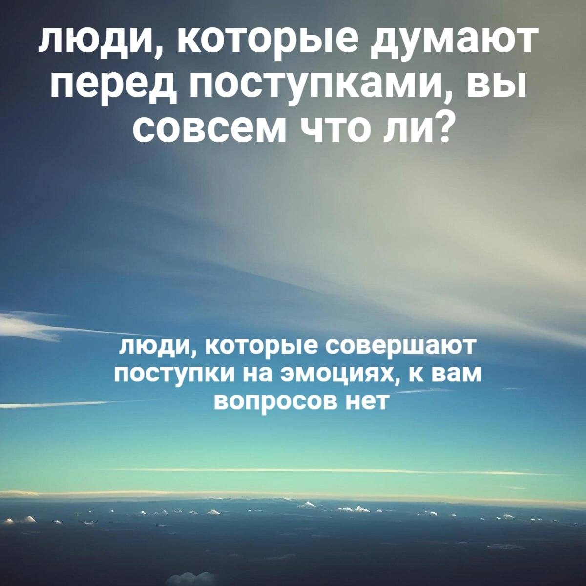 люди, которые думают перед поступками, вы совсем что ли? люди, которые совершают поступки на эмоциях, к вам вопросов нет