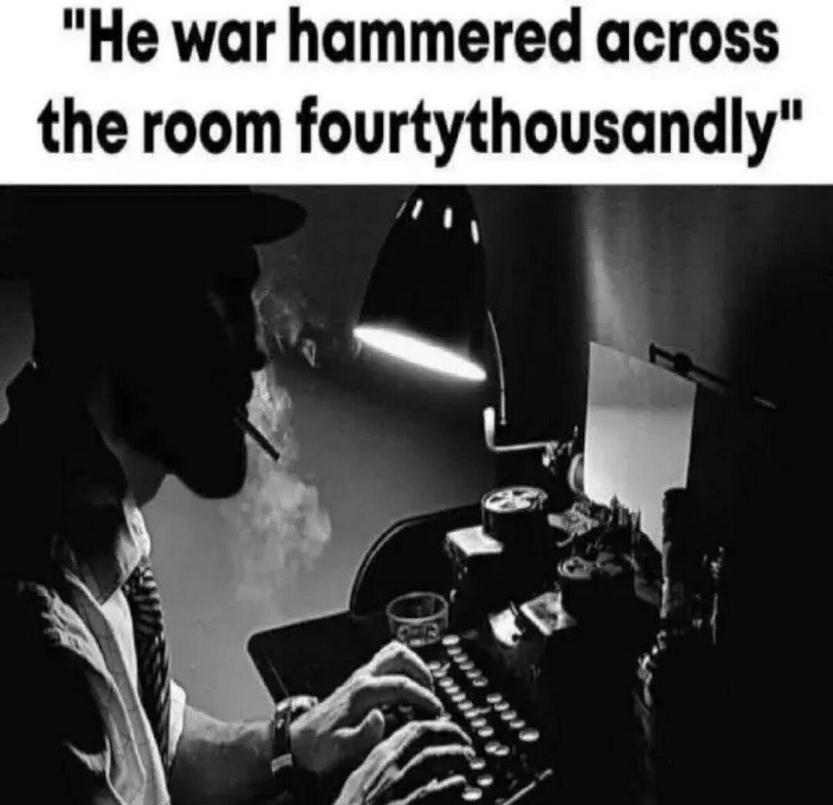 "Не war hammered across the room fourtythousandly"