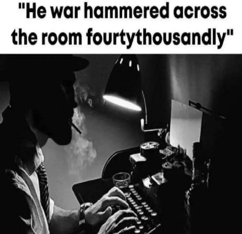 "Не war hammered across the room fourtythousandly"