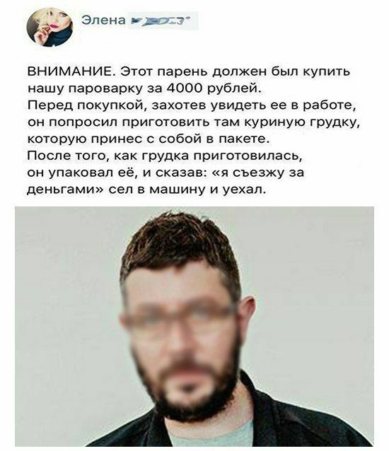 Элена ВНИМАНИЕ. Этот парень должен был купить нашу пароварку за 4000 рублей. Перед покупкой, захотев увидеть ее в работе, он попросил приготовить там куриную грудку, которую принес с собой в пакете. П