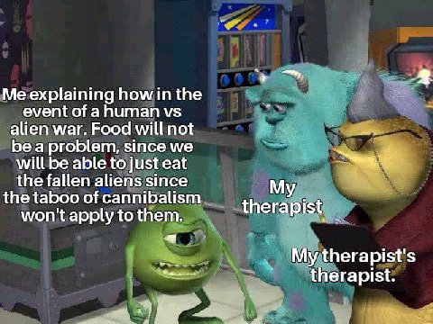 Me explaining how in the event of ahuman alien war. Food will not be a problem, since we will be able to just eat the fallen aliens since the taboo of cannibalism therapist won't apply to them. My the