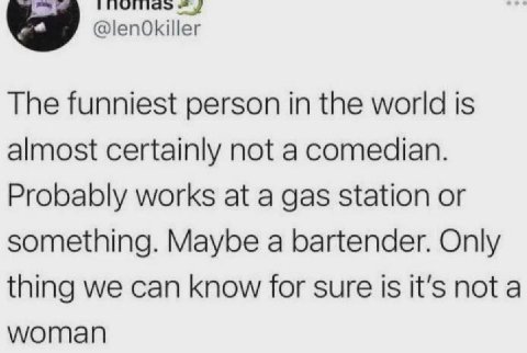 @lenOkiller The funniest person in the world is almost certainly not a comedian. Probably works at a gas station or something. Maybe a bartender. Only thing we can know for sure is it’s not a woman