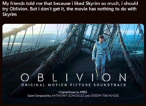 My friends told me that because i liked Skyrim so much, i should try Oblivion. But i don't get it, the movie has nothing to with Skyrim on a a [i a OBLIVION ORIGINAL MOTION PICTURE SOUNDTRACK Original