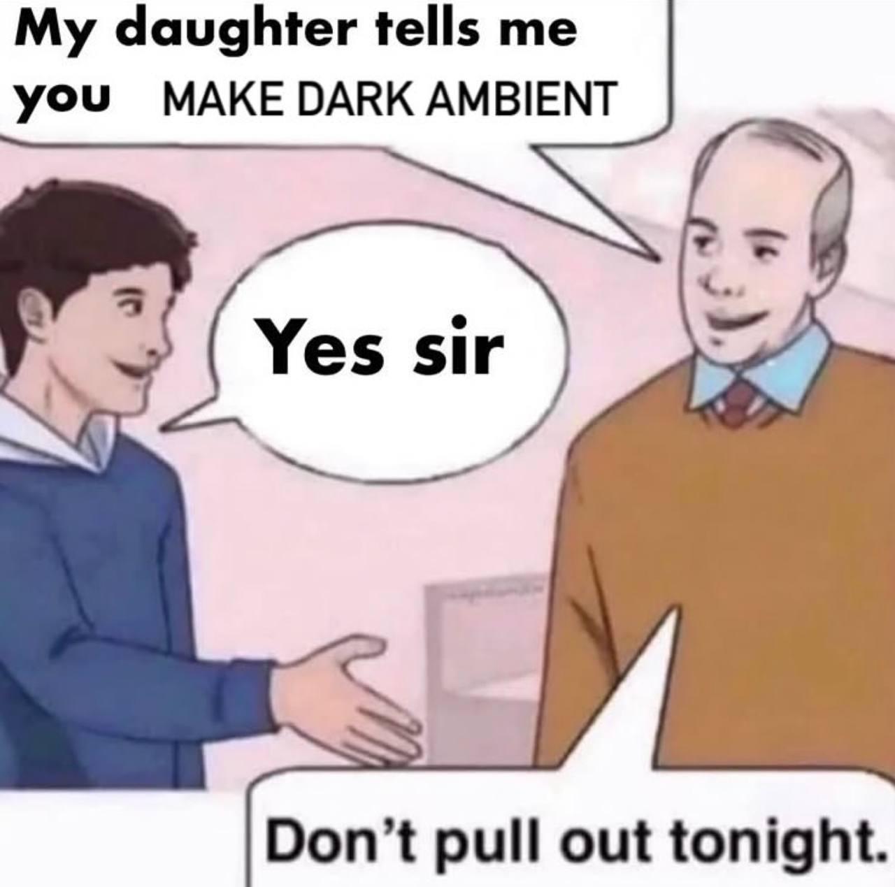 My daughter tells me you MAKE DARK AMBIENT Don’t pull out tonight
