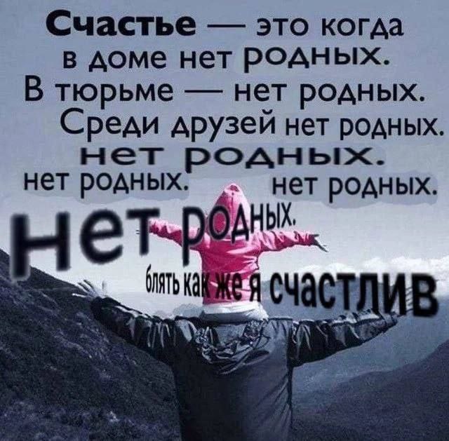 Счастье это когда в доме нет родных. В тюрьме нет родных. Среди друзей нет родных. нет нет родных. нет родных. АНЫХ,