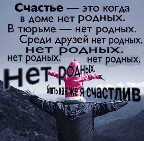 Счастье это когда в доме нет родных. В тюрьме нет родных. Среди друзей нет родных. нет нет родных. нет родных. АНЫХ,
