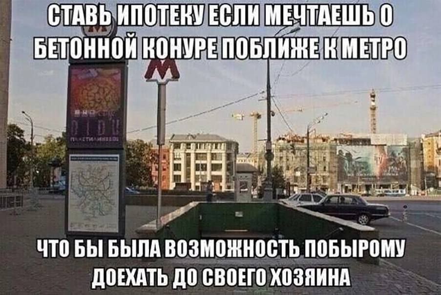СТАВЬ ИПОТЕКУ ЕСЛИ МЕЧТАЕШЬ 0 БЕТОННОЙ КОНУРЕ ПОБЛИЖЕ 'МЕТРО. he 1 if a i ЧТО БЫ БЫЛА ВОЗМОЖНОСТЬ ПОБЫРОМУ ДОЕХАТЬ ДО СВОЕГО ХОЗЯИНА