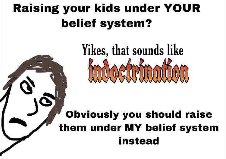 Raising your kids under YOUR belief system? Yikes, that sounds like Obviously you should raise them under MY belief system instead