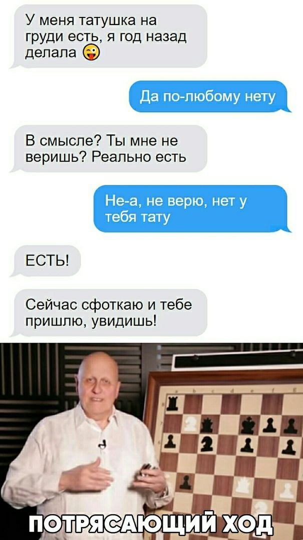 У меня татушка на груди есть, я год назад делала Да по-любому нету В смысле? Ты мне не веришь? Реально есть Не-а, не верю, нет у тебя тату ЕСТЬ! Сейчас сфоткаю и тебе пришлю, увидишь! ПОЛРЯСАЮЩИИ ХОД