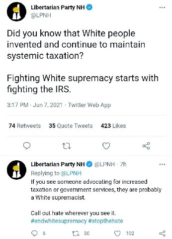 Libertarian Party 9 @LPNH Did you know that White people invented and continue to maintain systemic taxation? Fighting White supremacy starts with fighting the IRS. 3:17 Jun 7, 2021 Twitter Web App 74