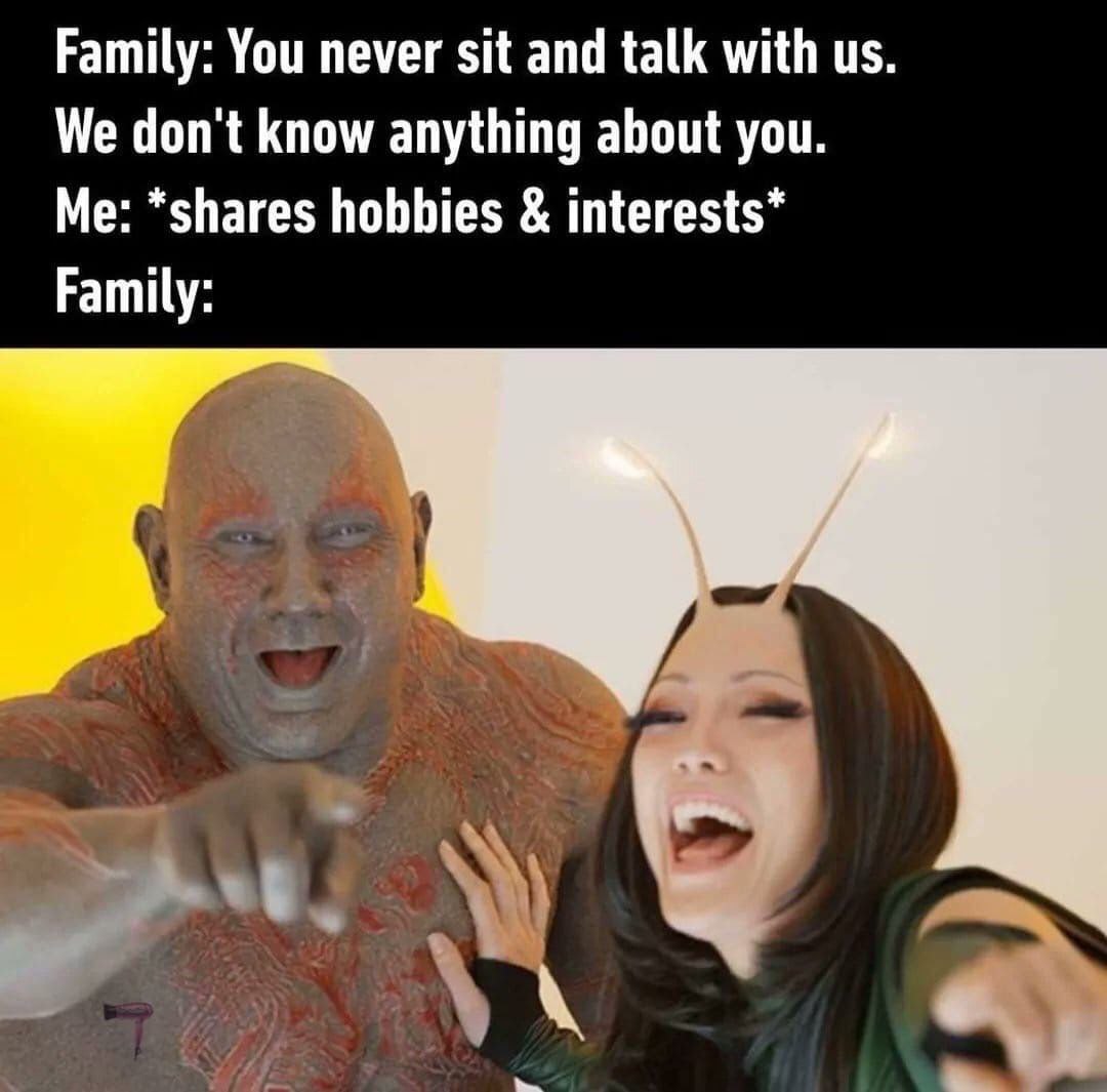 Family: You never sit and talk with We don't know anything about you. Me: *shares hobbies interests* Family: