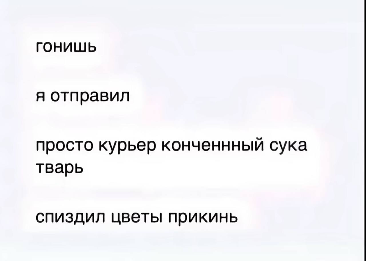 гонишь я отправил просто курьер конченнный сука тварь спиздил цветы прикинь