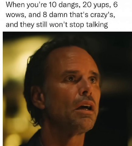 When you're 10 dangs, 20 yups, 6 wows, and 8 damn that's crazy's, and they still won't stop talking