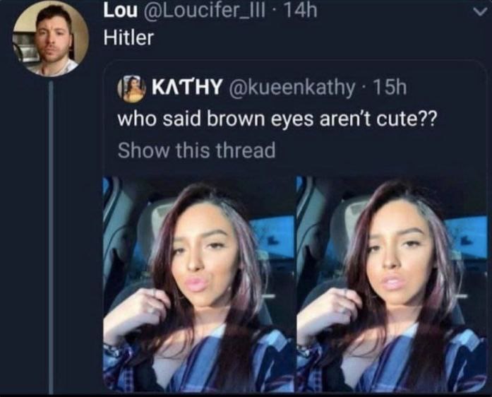 Lou @Loucifer_lll Hitler KATHY @kueenkathy who said brown eyes aren't cute?? Show this thread К