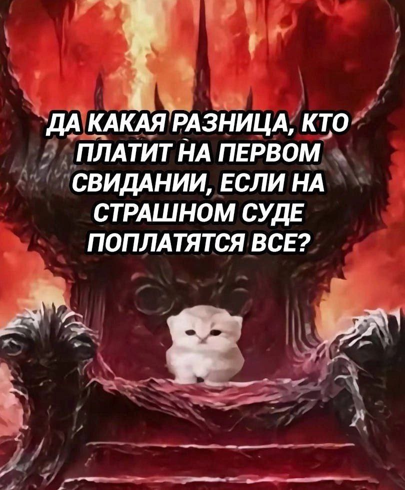 ДА КАКАЯ РАЗНИЦА, КТО ПЛАТИТ НА ПЕРВОМ СВИДАНИИ, ЕСЛИ НА СТРАШНОМ СУДЕ ПОПЛАТЯТСЯ ВСЕ?