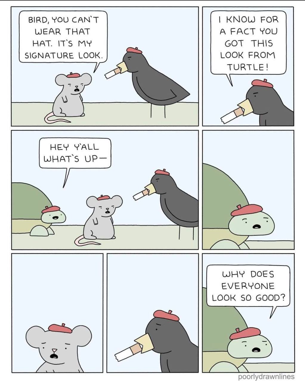 BIRD, YOU CAN'T KNOW FOR WEAR THAT A FACT YOu HAT. IT’S MY GOT THIS SIGNATURE LOOK. LOOK FROM TURTLE! HEY WALL WHAT'S UP— WHY DOES EVERYONE LOOK $0 GOOD? Set poorlydrawnlines