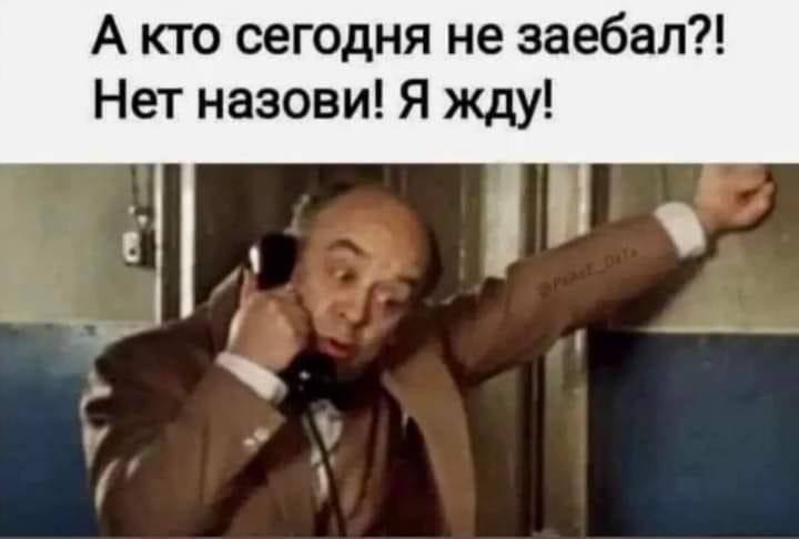 А кто сегодня не заебал?! Нет назови! Я жду!