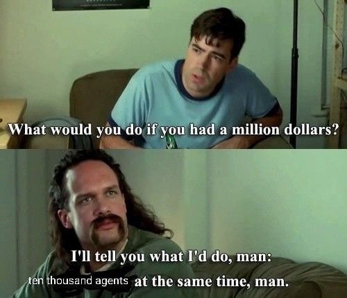 What would you if you had а million dollars? I'll tell you what man: ten thousand agents at the same time, man.