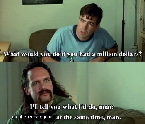 What would you if you had а million dollars? I'll tell you what man: ten thousand agents at the same time, man.