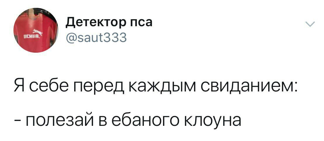 Детектор пса @saut333 Я себе перед каждым свиданием: полезаи в ебаного клоуна