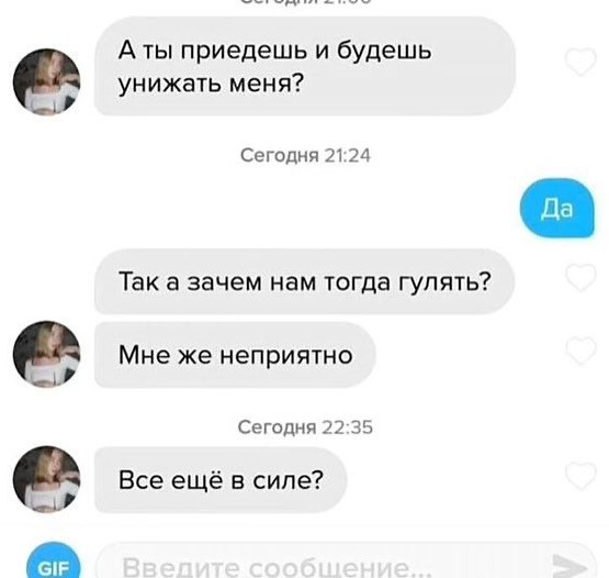 A ты приедешь и будешь унижать меня? Сегодня 21:24 Так а зачем нам тогда гулять? Мне же неприятно Сегодня 22:35 Все ещё в силе?