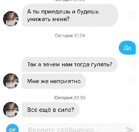 A ты приедешь и будешь унижать меня? Сегодня 21:24 Так а зачем нам тогда гулять? Мне же неприятно Сегодня 22:35 Все ещё в силе?