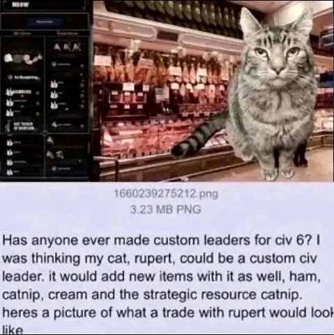 a в у Has anyone ever made custom leaders for civ 67 was thinking my cat, rupert, could be a custom civ leader. it would add new items with it as well, ham, catnip, cream and the strategic resource ca